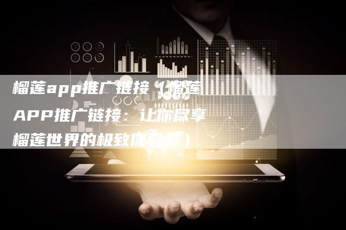 榴莲app推广链接（榴莲APP推广链接：让你尽享榴莲世界的极致体验！）