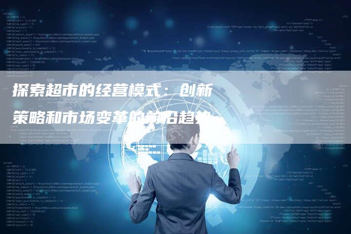 探索超市的经营模式：创新策略和市场变革的前沿趋势-夫唯发布外链网