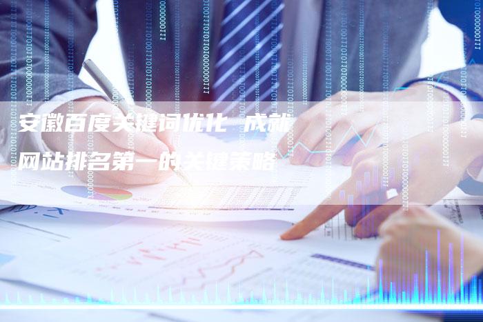 安徽百度关键词优化 成就网站排名第一的关键策略-夫唯发布外链网