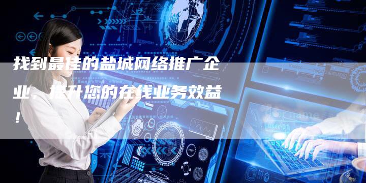 找到最佳的盐城网络推广企业，提升您的在线业务效益！