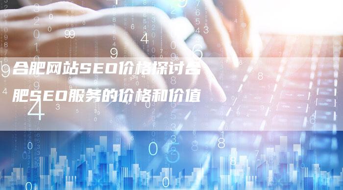 合肥网站SEO价格探讨合肥SEO服务的价格和价值