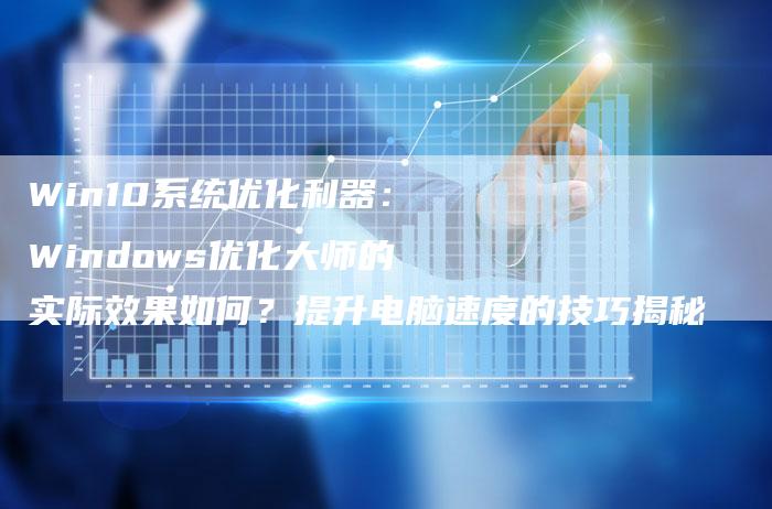 Win10系统优化利器：Windows优化大师的实际效果如何？提升电脑速度的技巧揭秘-夫唯发布外链网