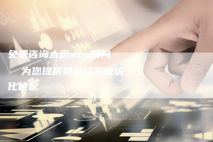 免费咨询太原seo顾问 为您提供网站诊断和优化建议