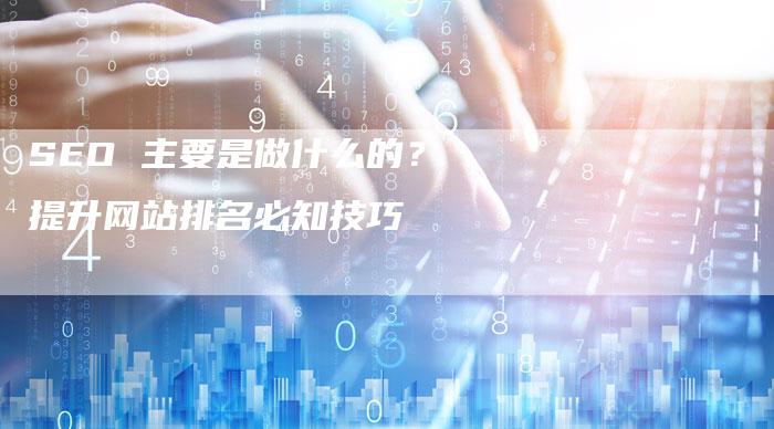 SEO 主要是做什么的？提升网站排名必知技巧-夫唯发布外链网