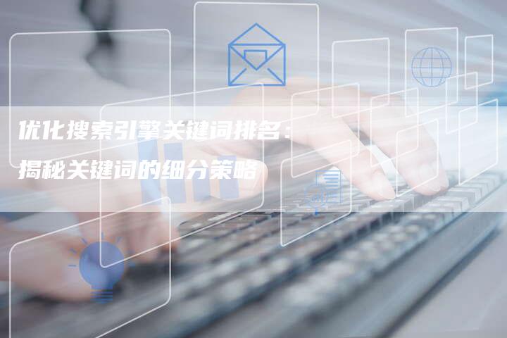优化搜索引擎关键词排名：揭秘关键词的细分策略-夫唯发布外链网