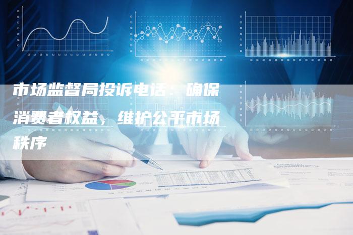 市场监督局投诉电话：确保消费者权益，维护公平市场秩序-夫唯发布外链网