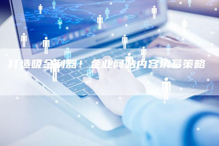打造吸金利器！企业网站内容填写策略-夫唯发布外链网
