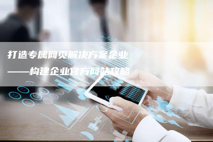 打造专属网页解决方案企业——构建企业官方网站攻略