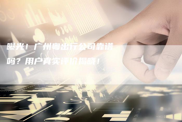 曝光！广州粤出行公司靠谱吗？用户真实评价揭晓！-夫唯发布外链网