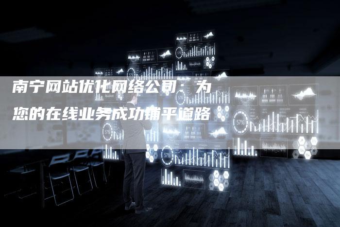 南宁网站优化网络公司：为您的在线业务成功铺平道路