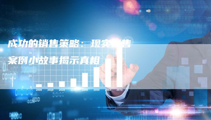 成功的销售策略：现实销售案例小故事揭示真相-夫唯发布外链网