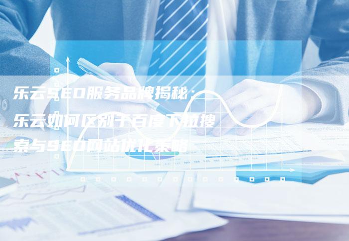 乐云SEO服务品牌揭秘：乐云如何区别于百度下拉搜索与SEO网站优化策略