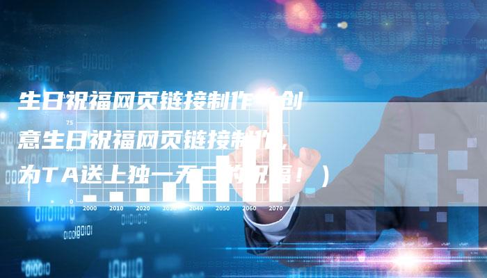 生日祝福网页链接制作（创意生日祝福网页链接制作，为TA送上独一无二的祝福！）-夫唯发布外链网