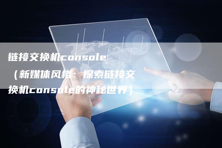 链接交换机console（新媒体风格：探索链接交换机console的神秘世界）-夫唯发布外链网