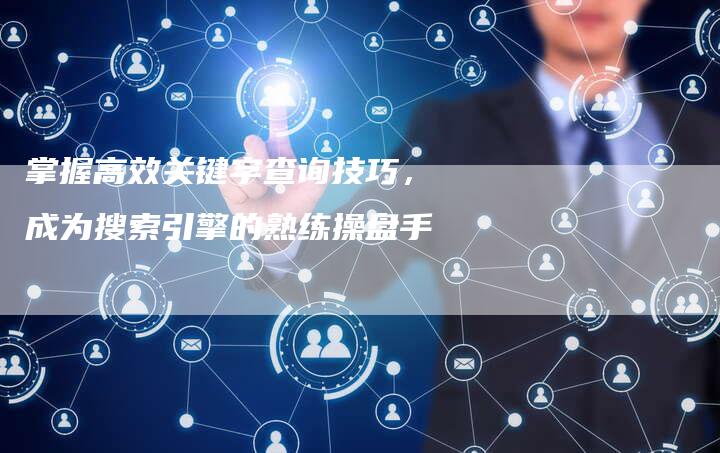 掌握高效关键字查询技巧，成为搜索引擎的熟练操盘手