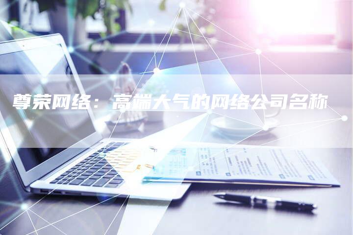 尊荣网络：高端大气的网络公司名称-夫唯发布外链网