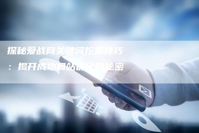 探秘爱战网关键词挖掘技巧：揭开成功网站优化的秘密