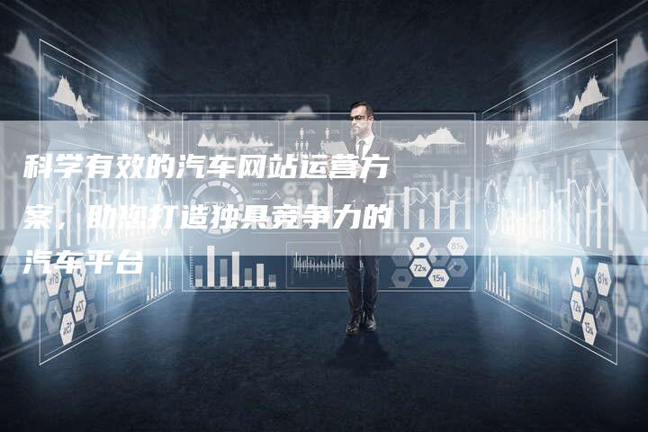科学有效的汽车网站运营方案，助您打造独具竞争力的汽车平台-夫唯发布外链网