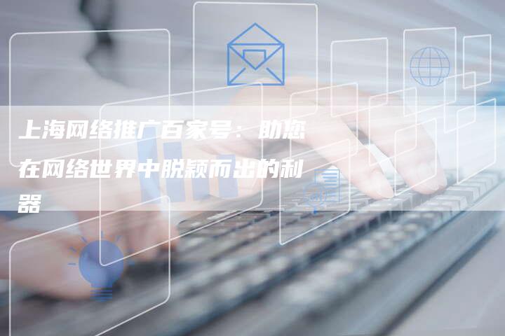 上海网络推广百家号：助您在网络世界中脱颖而出的利器-夫唯发布外链网