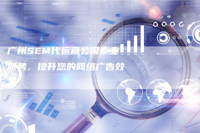 广州SEM代运营公司专业服务，提升您的网络广告效果