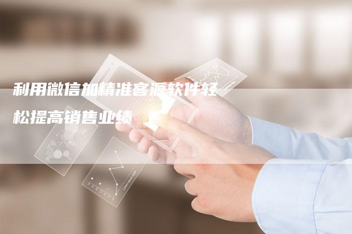 利用微信加精准客源软件轻松提高销售业绩