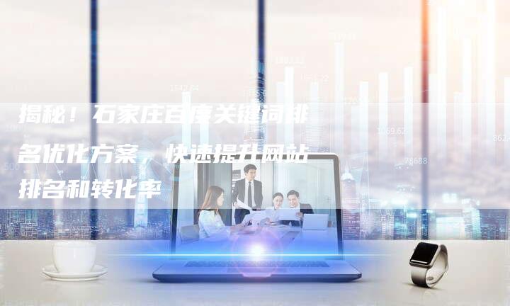 揭秘！石家庄百度关键词排名优化方案，快速提升网站排名和转化率-夫唯发布外链网