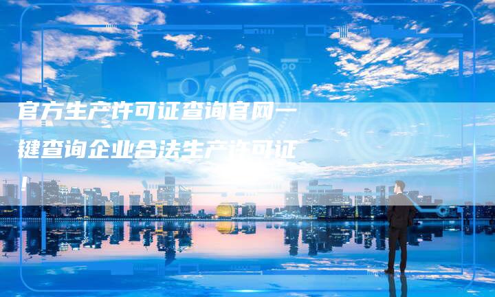 官方生产许可证查询官网一键查询企业合法生产许可证！-夫唯发布外链网