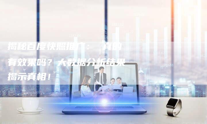 揭秘百度快照推广： 真的有效果吗？大数据分析结果揭示真相！-夫唯发布外链网