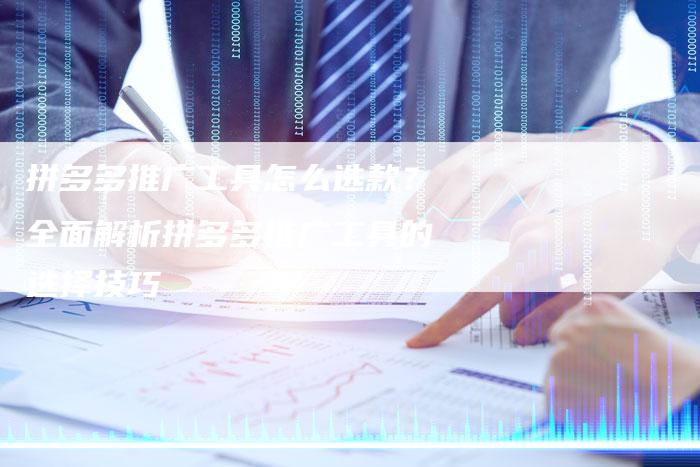 拼多多推广工具怎么选款？全面解析拼多多推广工具的选择技巧-夫唯发布外链网