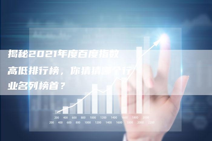 揭秘2021年度百度指数高低排行榜，你猜猜哪个行业名列榜首？