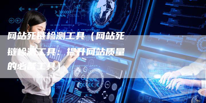 网站死链检测工具（网站死链检测工具：提升网站质量的必备工具）-夫唯发布外链网