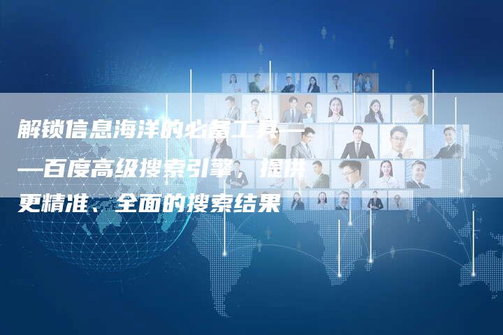 解锁信息海洋的必备工具——百度高级搜索引擎，提供更精准、全面的搜索结果