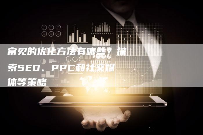 常见的优化方法有哪些？探索SEO、PPC和社交媒体等策略