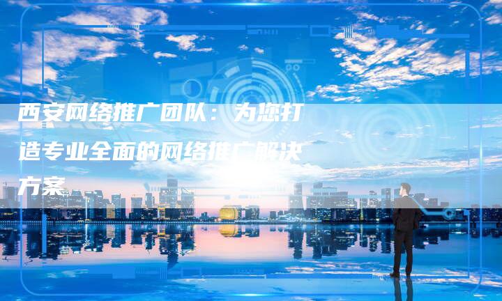 西安网络推广团队：为您打造专业全面的网络推广解决方案-夫唯发布外链网