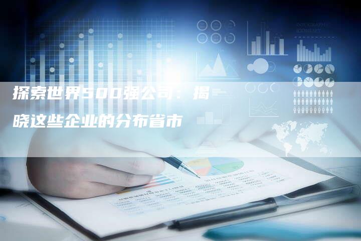 探索世界500强公司：揭晓这些企业的分布省市-夫唯发布外链网