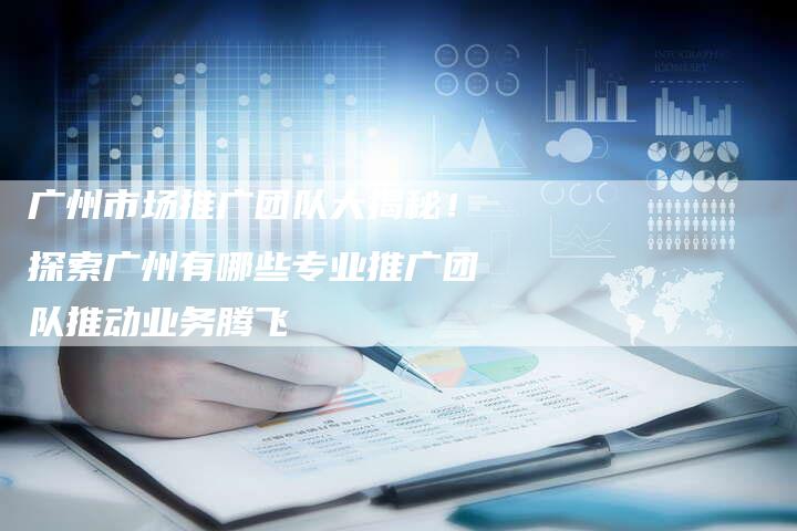 广州市场推广团队大揭秘！探索广州有哪些专业推广团队推动业务腾飞-夫唯发布外链网