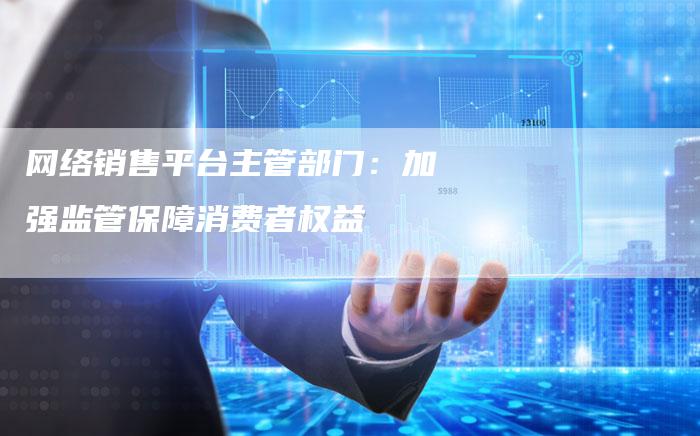 网络销售平台主管部门：加强监管保障消费者权益-夫唯发布外链网