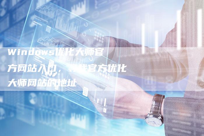Windows优化大师官方网站入口，寻找官方优化大师网站的地址-夫唯发布外链网