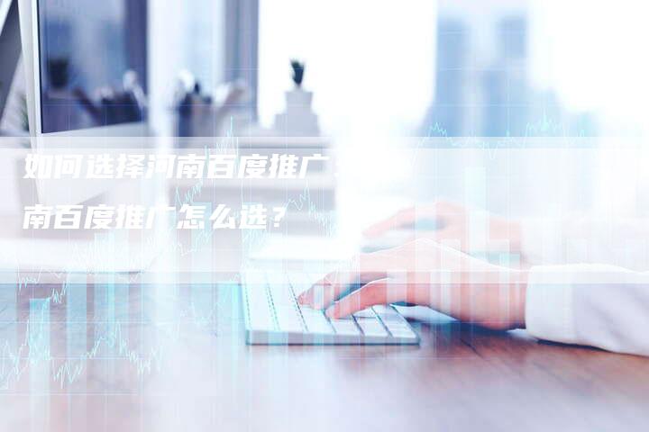 如何选择河南百度推广：河南百度推广怎么选？-夫唯发布外链网