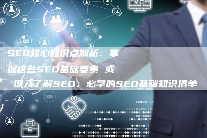 SEO核心知识点解析：掌握这些SEO基础要素 或 深入了解SEO：必学的SEO基础知识清单