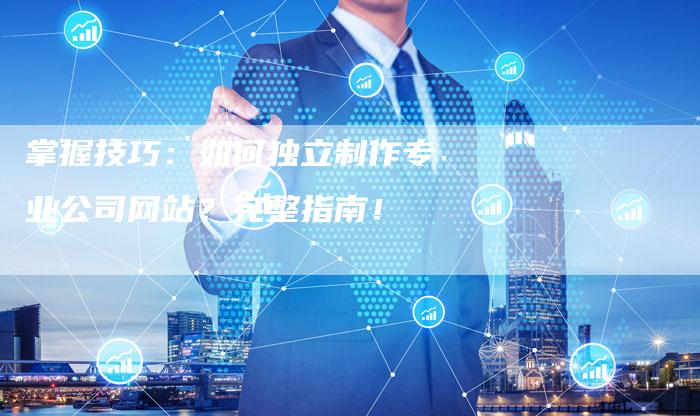 掌握技巧：如何独立制作专业公司网站？完整指南！-夫唯发布外链网