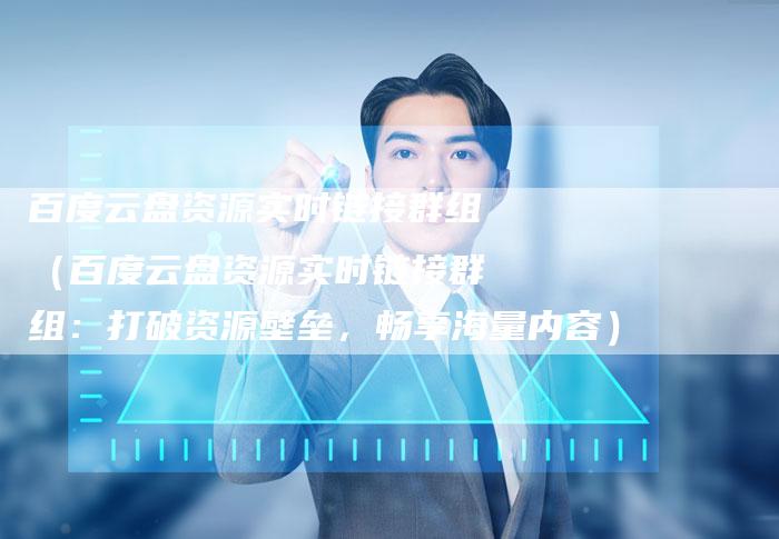 百度云盘资源实时链接群组（百度云盘资源实时链接群组：打破资源壁垒，畅享海量内容）-夫唯发布外链网