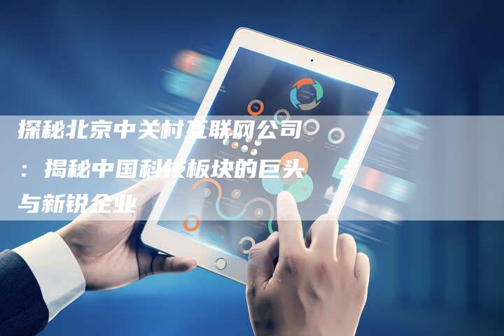探秘北京中关村互联网公司：揭秘中国科技板块的巨头与新锐企业-夫唯发布外链网