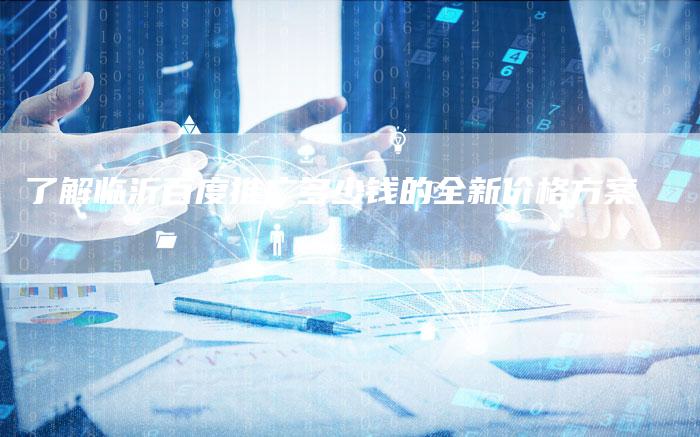 了解临沂百度推广多少钱的全新价格方案-夫唯发布外链网