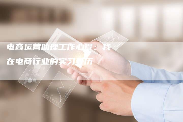 电商运营助理工作心得：我在电商行业的实习经历-夫唯发布外链网