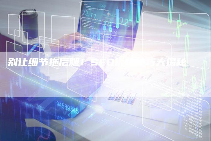 别让细节拖后腿!SEO优化技巧大揭秘-夫唯发布外链网