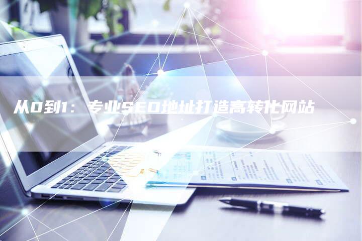 从0到1：专业SEO地址打造高转化网站