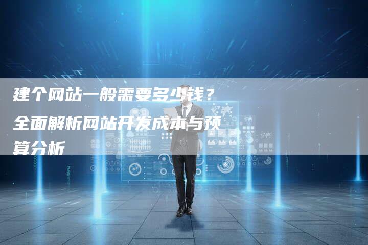 建个网站一般需要多少钱？全面解析网站开发成本与预算分析