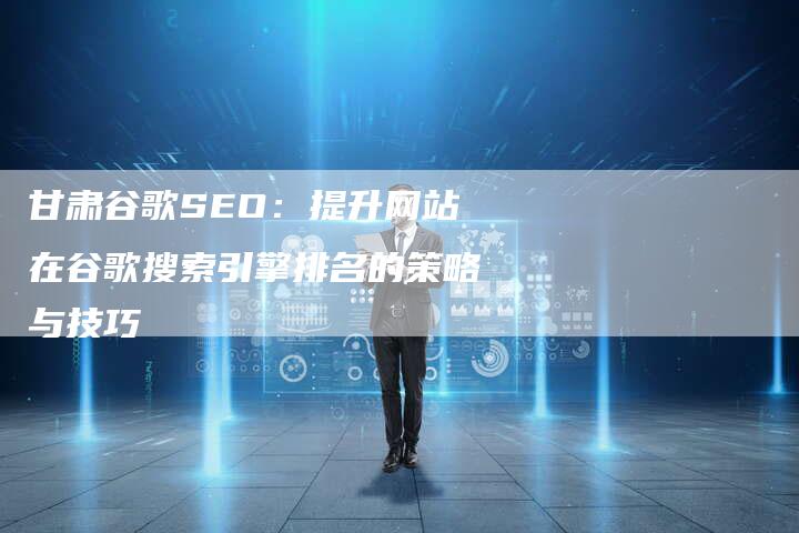 甘肃谷歌SEO：提升网站在谷歌搜索引擎排名的策略与技巧-夫唯发布外链网
