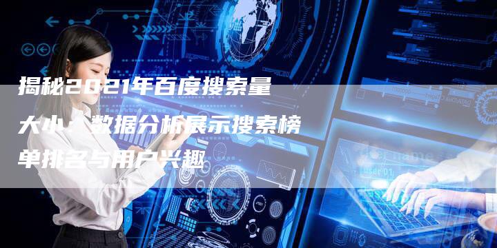 揭秘2021年百度搜索量大小：数据分析展示搜索榜单排名与用户兴趣